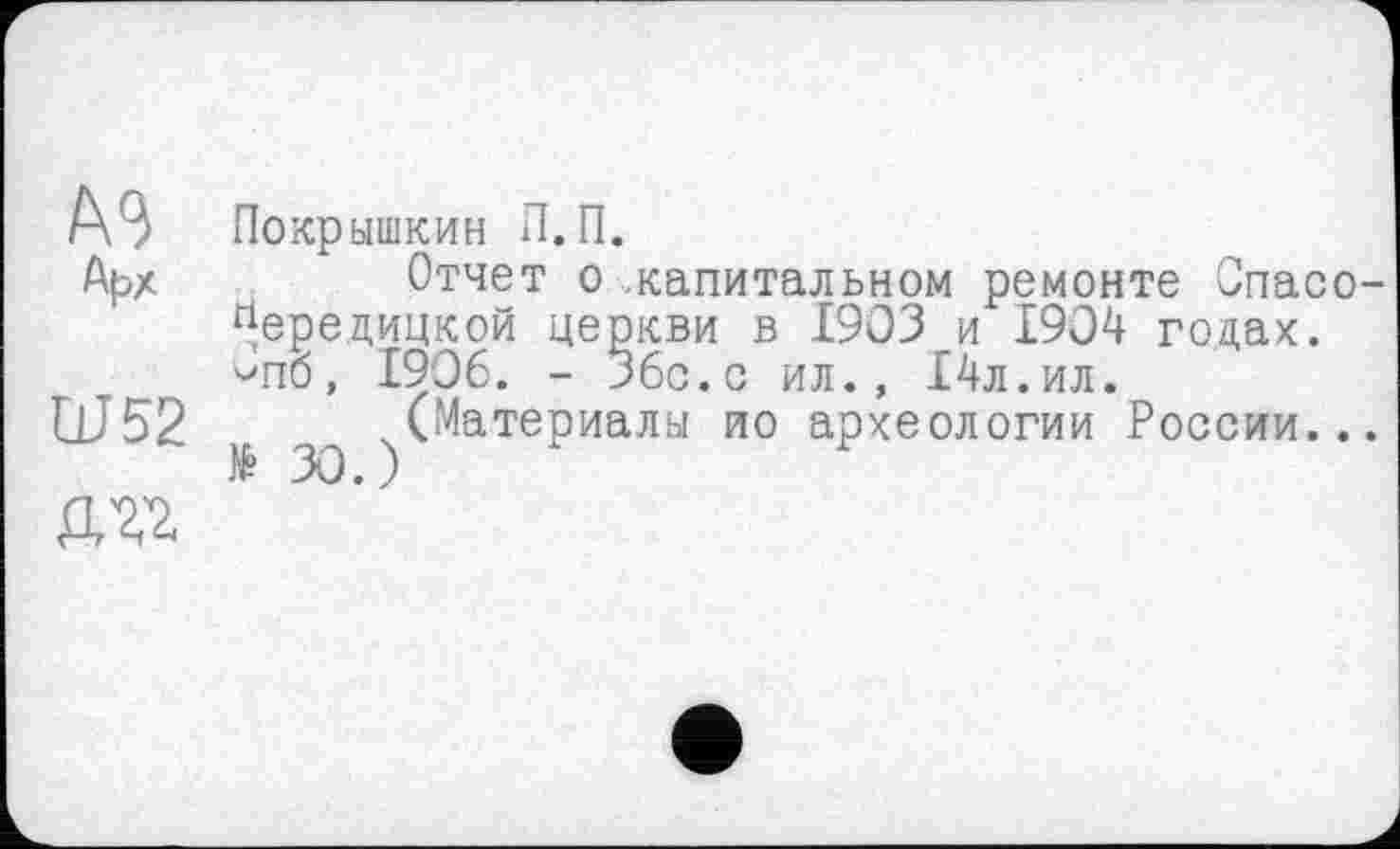 ﻿Покрышкин П.П.
Отчет о .капитальном ремонте Спасо-Нередицкой церкви в 1903 и 1904 годах. <>пб, 1906. - 36с.с ил., 14л.ил.
(Материалы ио археологии России...